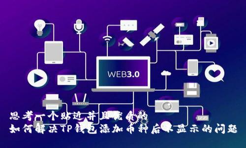 思考一个贴近并且优质的
如何解决TP钱包添加币种后不显示的问题