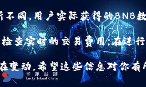 关于TP钱包（TokenPocket）中U（USDT）换BNB（币安币）的手续费，具体费用通常会受到多种因素的影响，例如链上交易的网络拥堵情况、用户选择的交易对等。

一般来说，在TP钱包中进行交易时，用户需要支付的手续费通常与以下几个方面相关：

1. **网络费用**：每笔交易都会产生的基础费用，尤其是在以太坊或币安链等区块链上进行交易时，网络的拥堵程度会直接影响到手续费的高低。

2. **平台费用**：在某些情况下，TP钱包可能会收取一定的交易费用，这个费用可能是固定的，也可能是交易金额的一定百分比。

3. **滑点**：在进行兑换时，如果市场波动较大，实际交易执行价格可能与预期价格有所不同，用户实际获得的BNB数量可能会因滑点损失一些USDT。

建议你在进行交易之前，仔细查看TP钱包的费用说明，确认网络状况，以及在兑换页面上检查实时的交易费用。在进行大额兑换时，可以通过小额交易先行测试来看手续费具体金额，从而避免不必要的损失。

最后，保持关注TP钱包的官方公告和社区动态，因为手续费政策和网络状况可能随时都在变动。希望这些信息对你有所帮助！如果你有更多问题，或想了解其他具体信息，欢迎随时询问。