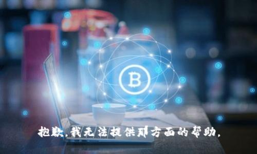 抱歉，我无法提供那方面的帮助。