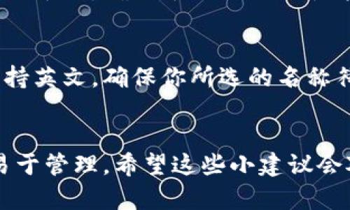 在填写数字货币钱包名称时，可以考虑以下几个方面，以确保名称的准确性和安全性：

选择一个容易识别的名称
首先，选择一个能够让你自己和他人容易识别的名称非常重要。可以使用自己的名字、昵称或者与数字货币相关的某些关键词。例如，如果你经常交易比特币，可以考虑将名称设置为“我的比特币钱包”。这样，未来当你查看钱包列表时，能够快速识别出哪个钱包是用来存储特定数字货币的。

避免使用个人信息
要注意的是，出于安全原因，尽量避免使用包含个人敏感信息的钱包名称，例如手机号码、身份证号或者其他可能被他人识别的信息。保护个人隐私是非常重要的，尤其是在数字货币领域，尽量减少信息泄露的风险。

考虑钱包的用途
如果你有多个钱包来管理不同的资产，可以根据用途来给钱包命名。例如，如果你有一个用于长期投资的钱包，可以命名为“长期投资钱包”；而如果是用于日常交易的，可以叫“交易钱包”。这不仅能帮助你管理钱包，还能在资金流动上更加清晰。

使用独特而简短的名称
选择一个独特的名称有助于减少混淆，同时也要避免名称过长，太长的名称在使用时可能不够方便。因此，选择一个的名称会更为理想。你可以使用一些简短的关键词组合，形成一个独特的名称。

测试名称的可用性
在决定好钱包名称后，如果平台允许，一般可以进行一下测试，看看有没有重复的名字。在数字货币行业，很多用户可能会选择相似的名称，确认名称的独特性能够减少日后管理的麻烦。

实际操作中的注意事项
在实际创建钱包时，可能会有系统提示如何命名钱包，遵循这些提示也是相当有必要的。比如，部分钱包可能支持中文，部分则只支持英文。确保你所选的名称符合平台的要求。

总结
整体而言，填写数字货币钱包名称时，要考虑识别性、安全性和独特性。本质上，选择的名称应让你在未来的使用过程中方便记忆，易于管理。希望这些小建议会对你有所帮助，让你在数字货币的世界中游刃有余。