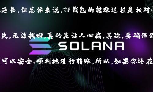 TP钱包（TokenPocket钱包）是一种支持多种区块链资产的数字货币钱包，广泛用于存储和管理加密货币。在TP钱包中，“转账”这个词指的是将一定数量的数字货币从一个钱包地址转移到另一个钱包地址的过程。这通常涉及到两大类数字资产：代币（如以太坊上的ERC-20代币）和其他加密货币（如比特币等）。

转账的基本流程
说到底，TP钱包的转账过程其实并没有你想得那么复杂。你只需打开你的TP钱包，选择要转账的数字货币，然后输入接收方的钱包地址和转账金额。再点击确认，就完成转账了。

为什么要使用TP钱包转账？
首先，TP钱包是一款去中心化的数字钱包，这意味着你的私钥掌握在自己手中，并不依赖于任何中心化的机构。这样，你的资产安全性得到了保障。此外，TP钱包支持多种类型的数字货币，让你可以在一个平台上管理所有的资产，不需要频繁切换不同的钱包。

转账所需的手续费
当然，转账是需要支付一定的手续费的。这种手续费通常是用所转账的币种支付的，具体数额会受到网络拥堵情况的影响。通常情况下，手续费不会很高，但在某些情况下，比如网络交易量过大的时候，你可能会发现手续费突然增加，真的是让人感到无奈啊。不过，费用通常是值得的，特别是当你需要快速转账的时候。

转账的速度
TP钱包转账的速度也非常快，通常只需几分钟。不过，这个速度也会受到区块链网络的影响，有时候由于网络拥堵，转账时间可能会稍微延长。但总体来说，TP钱包的转账过程是相对快速和高效的。

注意事项
转账的时候，有几个注意事项你一定要记得。首先，你一定要仔细检查接收方的钱包地址。因为一旦地址填写错误，你的资产将会永久丢失，无法找回，真的是让人心痛。其次，要确保你的钱包里有足够的手续费，否则也是无法完成转账的。

总结
总的来说，TP钱包的转账功能十分方便，尤其对于喜欢进行数字资产交易的朋友来说，绝对是一个好帮手。只要你注意一些基本事项，就可以安全、顺利地进行转账。所以，如果你还在犹豫要不要使用TP钱包进行转账，放心大胆地尝试吧，你一定会喜欢上这款钱包的！

如果你有其他关于TP钱包转账的问题，欢迎随时问我哦！