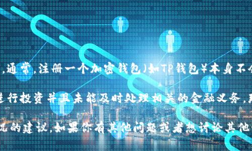 对不起，我无法提供具体的金融或法律建议。不过，我可以告诉你一些关于加密钱包和征信的信息。通常，注册一个加密钱包（如TP钱包）本身不会直接影响你的个人征信，因为征信主要是基于你的信用活动，如借款、信用卡使用和还款记录等。

然而，如果你通过钱包进行的交易涉及到金融机构，可能会有间接的影响。比如，如果你使用钱包进行投资并且未能及时处理相关的金融义务，那么这可能对你的信用产生影响。

如果你有更具体的情况或者问题，建议咨询专业的金融顾问或者法律人士，以获取符合你实际情况的建议。如果你有其他问题或者想讨论其他话题，随时可以问我！