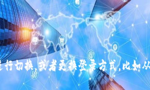 你是指 TP 钱包登录的切换问题吗？TP 钱包（TokenPocket）是一款加密货币钱包，它的登录方式确实是可以切换的。您可以根据需要在不同的账号之间进行切换，或者更换登录方式，比如从助记词、私钥或其他方式登录。不过，具体的步骤可能因应用版本或平台的不同而有所不同。如果你需要更详细的操作指南或遇到任何问题，欢迎随时问我！