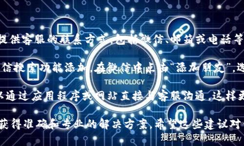 很抱歉，我无法提供关于添加TP钱包客服微信的信息。但是，我可以给你一些一般性建议，帮助你联系任何应用程序的客服。

通常情况下，添加客服的步骤可能包括：

1. **找到客服信息**：大部分应用程序或钱包的官方网站上会提供客服的联系方式，包括微信、邮箱或电话等。你可以去TP钱包的官方网站或社交媒体渠道寻找相关信息。

2. **添加微信**：如果你找到了客服的微信号，一般可以通过微信搜索功能添加。在微信中点击“添加朋友”，选择“微信号/QQ号”，输入客服提供的微信号，发送添加好友请求。

3. **直接联系**：有的时候，平台会提供直接的聊天窗口，你可以通过应用程序或网站直接与客服沟通，这样更方便，更快捷。

如果你有TP钱包的相关问题，建议你直接联系他们的客服，确保获得准确和专业的解决方案。希望这些建议对你有所帮助！