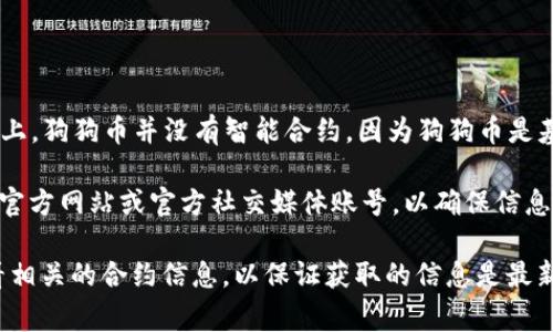 狗狗币（Dogecoin）的合约地址因其在不同网络上的部署而有所不同。在以太坊网络上，狗狗币并没有智能合约，因为狗狗币是基于其自己的区块链而运行的。通常，用户可以通过官方渠道或者社区获取合约地址。

如果你是想在某个特定的平台上查找与狗狗币相关的合约地址，建议访问该平台的官方网站或官方社交媒体账号，以确保信息的准确性和安全性。

如果你有特定的需求，例如需要通过某个钱包或交易所进行操作，建议在该平台查看相关的合约信息，以保证获取的信息是最新且安全的。