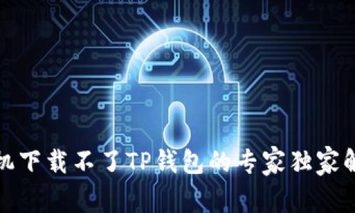 安卓手机下载不了TP钱包的专家独家解决秘诀