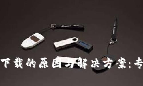 TP钱包无法下载的原因与解决方案：专家独家揭秘