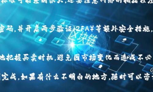 把TP钱包里的SAS（或其他数字货币）卖掉其实并不复杂，但还是需要了解一些基本步骤和注意事项。下面我来详细介绍一下流程，希望能帮到你。

一、了解SAS的基本信息
在动手之前，首先要了解SAS是什么。SAS是某种数字资产，可能与去中心化金融（DeFi）或其他区块链项目相关。了解这个币的背景、用途和当前市场行情，会在后续操作中帮助你做出更明智的决定。

二、选择合适的交易平台
通常情况下，数字货币交易平台会提供一个用户友好的界面和安全的环境来买卖你手中的资产。常见的交易平台包括币安（Binance）、火币（Huobi）、OKEx等。你需要在这些平台上注册一个账户并完成KYC认证（身份验证）。
说真的，选择一个安全可靠的平台特别重要，毕竟你的资产需要得到妥善保护。尽量选择那些拥有良好口碑的交易所，查查它们的用户评价，确保你的选择是靠谱的。

三、将SAS从TP钱包转入交易平台
在你选定了交易平台并注册成功后，接下来是将TP钱包里的SAS转入平台。这个步骤一般包括以下几个细节：
ol
    listrong获取地址：/strong在你选择的交易平台上，找到存款部分，选择SAS作为存款资产，复制对应的地址。/li
    listrong打开TP钱包：/strong进入TP钱包，找到SAS资产，选择转账。/li
    listrong输入地址：/strong将复制的交易平台地址粘贴到转账页面，并填写转账金额。注意检查地址是否准确，因为区块链交易是不可逆转的，输入错误可能导致资产丢失。/li
    listrong确认转账：/strong确认无误后，提交交易，根据网络的情况，提现可能需要一定时间。/li
/ol

四、在交易平台上卖出SAS
一旦你的SAS成功转入交易平台，你就可以开始卖出了。具体操作步骤通常如下：
ol
    listrong找到交易界面：/strong在平台上，找到你转入的SAS交易对，比如“USDT/SAS”或者“SAS/BTC”。选择对应的交易对进入交易界面。/li
    listrong选择卖出：/strong在交易界面上，你可以选择“限价单”或“市价单”。如果你对价格有要求，可以选择限价单；若想立即售出，可以选择市价单。/li
    listrong填写数量：/strong输入你希望出售的SAS数量，确认你接收的法币或稳定币，比如USDT的数量。/li
    listrong提交订单：/strong确认无误后，提交你的卖出订单。等待订单成交。/li
/ol

五、提取资金
当你的卖出订单成交后，账户中就会有相应的法币或稳定币。接下来，你就可以将这些资金提取到你的银行账户或其他钱包中。提取的流程一般与存款相似，只不过这次是“提款”而不是“存款”，确保你提供的提款地址是正确的。

六、注意交易费用
在交易的时候，切记要关注交易费用，包括转账费用和交易平台的交易费，不同平台的收费标准可能差别很大。还要注意网络的拥堵程度，有时候手续费也会因网络状况而变化。

七、保持安全
在进行任何交易时，安全始终是第一位的。确保你的TP钱包和交易平台的账户使用安全的密码，并开启两步验证（2FA）等额外安全措施。不要随便点击陌生链接，以免陷入钓鱼骗局。

八、关注市场变化
最后，建议你不断关注SAS以及整个数字货币市场的动态，了解市场趋势，这样你才能更好地把握买卖时机，避免因市场变化而造成不必要的损失。

总结一下，卖掉TP钱包里的SAS虽然步骤很多，但只要按照流程来、保持警惕，基本都能顺利完成。如果有什么不明白的地方，随时可以咨询社区或查阅相关资讯。