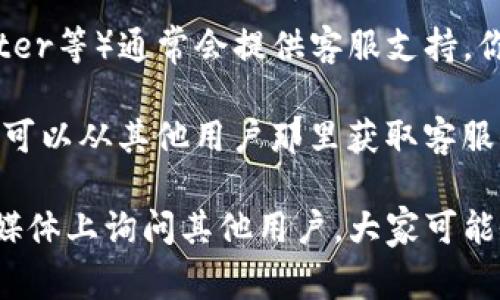 要找到TP钱包的客服位置，通常可以通过以下几种方式进行查询：

1. **官方网站**：访问TP钱包的官方网站，通常在页面底部或者“联系我们”栏中会有客服联系方式和在线支持的链接。

2. **应用内帮助中心**：很多钱包应用会在设置或帮助中心中提供客服支持。打开你的TP钱包应用，查看设置或帮助部分，可能会有客服选项。

3. **社交媒体和社区**：TP钱包的官方社交媒体页面（如微博、Twitter等）通常会提供客服支持。你可以在他们的官方账号上找到联系方式或者直接发送私信询问。

4. **用户反馈和社群**：加入TP钱包用户社群（如微信群、QQ群等），可以从其他用户那里获取客服信息。

如果你在找客服过程中遇到困难，可以考虑在应用评论区或者社交媒体上询问其他用户，大家可能会有相应的建议。希望这些方法能够帮助你顺利找到TP钱包的客服！