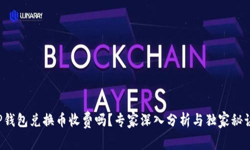 TP钱包兑换币收费吗？专家深入分析与独家秘诀！