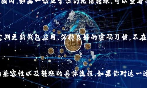 在这里，我可以为你解释一下TP钱包和IM钱包之间的关系，以及在这两者之间进行转账的一些注意事项。

### TP钱包和IM钱包简介

TP钱包（TokenPocket）是一款支持多链资产管理的钱包，用户可以在其中管理各种数字货币和代币。TP钱包的优势在于其友好的用户界面和广泛的兼容性，允许用户在多个区块链之间自由切换，方便快捷。

IM钱包（IM Wallet），则是另外一种数字资产管理工具，结合了聊天功能和钱包功能，让用户在进行交易的同时，能够更加方便地与他人沟通。IM钱包在安全性和隐私保护方面也有不错的表现。

### 直接转账的可行性

对于普通用户来说，TP钱包直接转账到IM钱包是不太理想的做法，主要原因有以下几点：

1. **支持的资产类型：** 不同的钱包可能支持的数字资产和区块链协议不同。你需要确保TP钱包中要转账的资产是IM钱包所支持的。

2. **转账链条：** 如果两者都是基于同一种区块链（比如以太坊或其他），那么直接转账是相对简单的。但若是不同区块链，通常需要使用中介，如交易所或者跨链桥服务。

3. **地址格式：** 不同钱包可能会使用不同格式的地址，如果地址格式不匹配，转账可能会失败，甚至造成资产损失。

### 如何进行转账

如果你确定TP钱包中的资产可以转账到IM钱包，并且已经了解了各种注意事项，以下是转账的基本步骤：

#### 1. 获取IM钱包地址

首先，打开IM钱包，找到接收资产的地址。通常情况下，IM钱包会有一个“接收”功能，点击后会生成一个地址和二维码。

#### 2. 打开TP钱包

启动TP钱包，找到你要转账的资产，点击“转账”或“发送”功能。

#### 3. 输入转账信息

在TP钱包中，输入IM钱包的地址，并确认金额。一些钱包会提示你确认转账手续费，记得关注一下。

#### 4. 确认转账

仔细检查所有信息无误后，确认转账。如果是第一次转账，建议发送少量金额进行测试，确保无误后再进行大额转账。

### 常见问题解答

#### 1. 转账需要多久？

转账的时间通常取决于区块链网络的拥堵程度。一般来说，正常情况下几分钟到几十分钟都有可能。如果网络繁忙，可能需要更长时间。

#### 2. 转账失败怎么办？

如果转账失败，首先检查你输入的地址是否正确，再次确认资产是否在支持的范围内。如果一切正常但仍无法转账，可以查看TP钱包或IM钱包的官方论坛或社群了解问题是否普遍。

#### 3. 安全性如何确保？

确保使用你自己控制的设备进行操作，尽量在安全和可信的网络下进行。同时，定期更新钱包应用，保持良好的密码习惯，不在不明设备上登录钱包。

### 结尾

所以，TP钱包与IM钱包之间的转账确实是可行的，前提是要仔细了解两者之间的兼容性以及转账的具体流程。如果你对这一过程还有其他疑问，随时欢迎来问哦！投资理财需要谨慎，祝你好运！