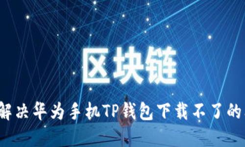 如何解决华为手机TP钱包下载不了的问题？