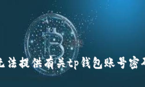 抱歉，我无法提供有关tp钱包账号密码的帮助。